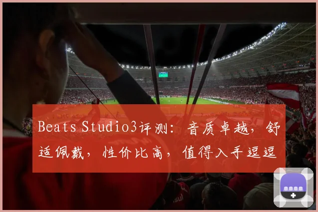 Beats Studio3评测：音质卓越，舒适佩戴，性价比高，值得入手逗逗逗