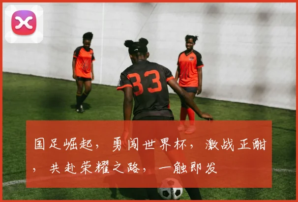 国足崛起，勇闯世界杯，激战正酣，共赴荣耀之路，一触即发