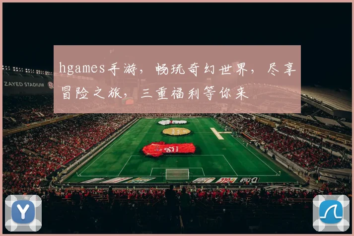hgames手游，畅玩奇幻世界，尽享冒险之旅，三重福利等你来