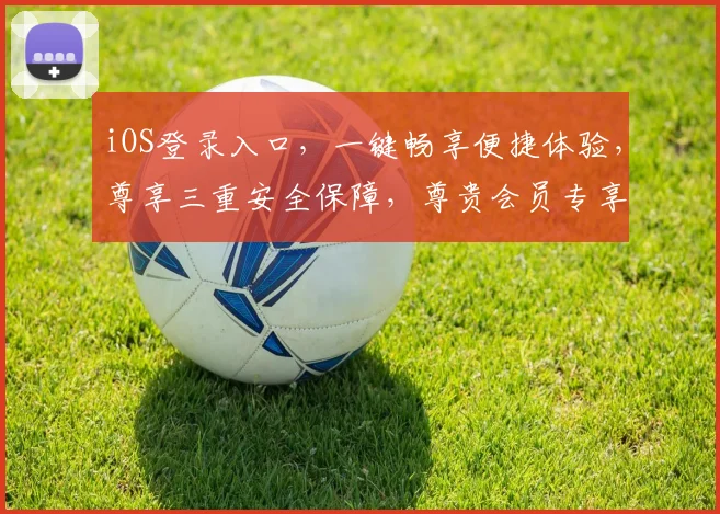 iOS登录入口，一键畅享便捷体验，尊享三重安全保障，尊贵会员专享通道，快速登录，轻松管理。