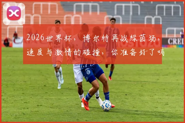 2026世界杯，博尔特再战绿茵场，速度与激情的碰撞，你准备好了吗