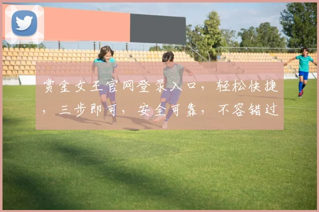 赏金女王官网登录入口，轻松快捷，三步即可，安全可靠，不容错过，体验非凡