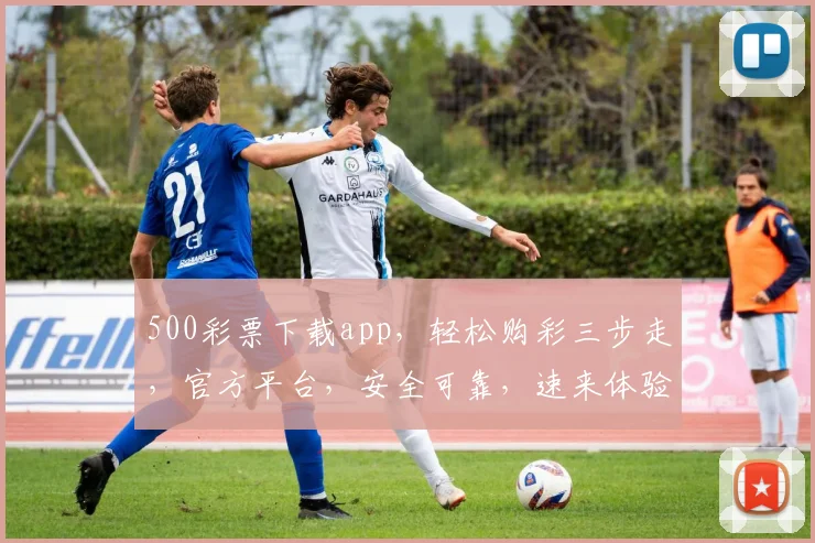 500彩票下载app，轻松购彩三步走，官方平台，安全可靠，速来体验