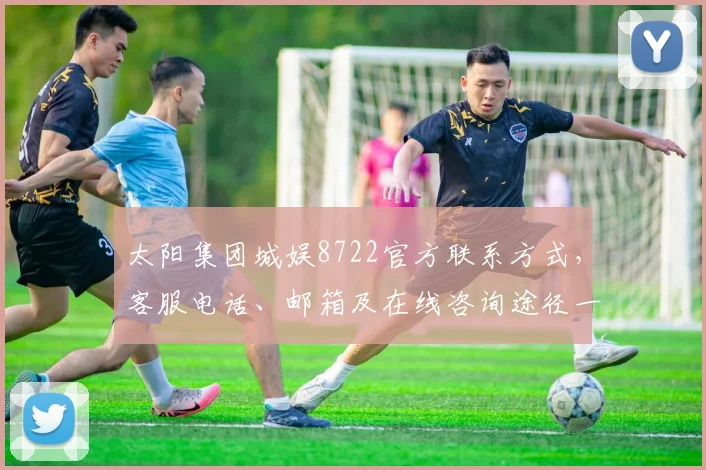 太阳集团城娱8722官方联系方式，客服电话、邮箱及在线咨询途径一览，快速获取帮助，三重保障