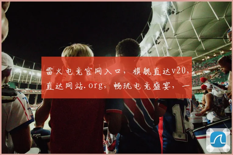雷火电竞官网入口，旗舰直达v20，直达网站.org，畅玩电竞盛宴，一触即达