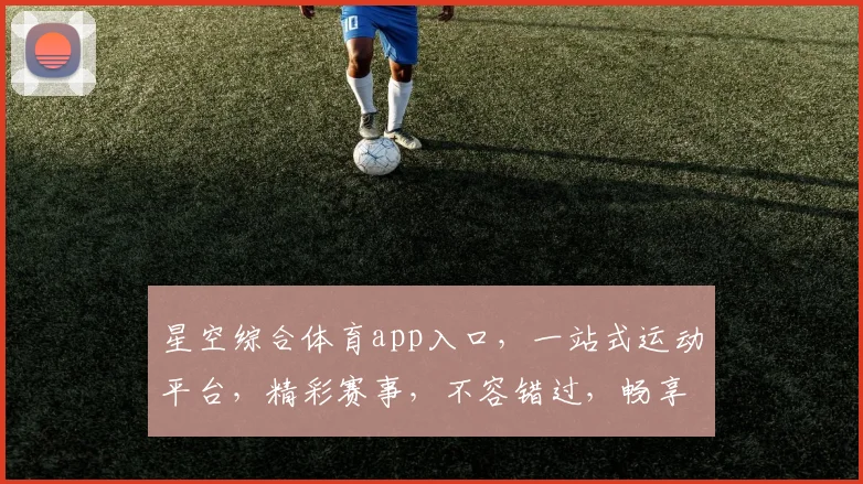 星空综合体育app入口，一站式运动平台，精彩赛事，不容错过，畅享运动乐趣