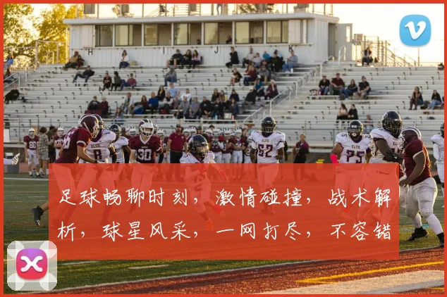 足球畅聊时刻，激情碰撞，战术解析，球星风采，一网打尽，不容错过