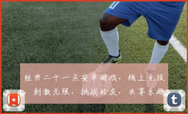 经典二十一点安卓游戏，线上竞技，刺激无限，挑战好友，共享乐趣，赢取大奖