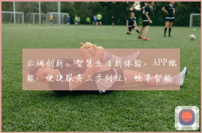 云端创新，智慧生活新体验，APP赋能，便捷服务三步到位，畅享智能未来