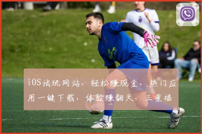 iOS试玩网站，轻松赚现金，热门应用一键下载，体验赚翻天，三重福利等你来