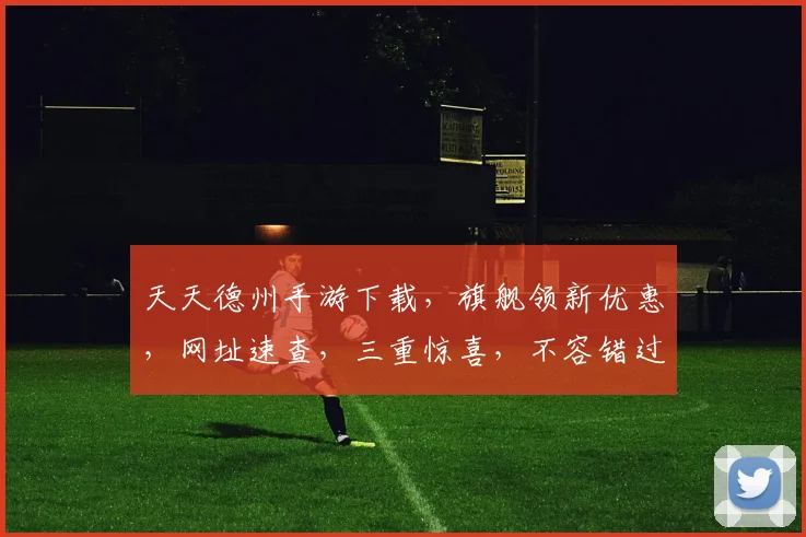 天天德州手游下载，旗舰领新优惠，网址速查，三重惊喜，不容错过，立即下载