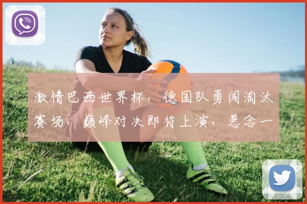 激情巴西世界杯，德国队勇闯淘汰赛场，巅峰对决即将上演，悬念一触即发